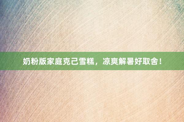 奶粉版家庭克己雪糕，凉爽解暑好取舍！