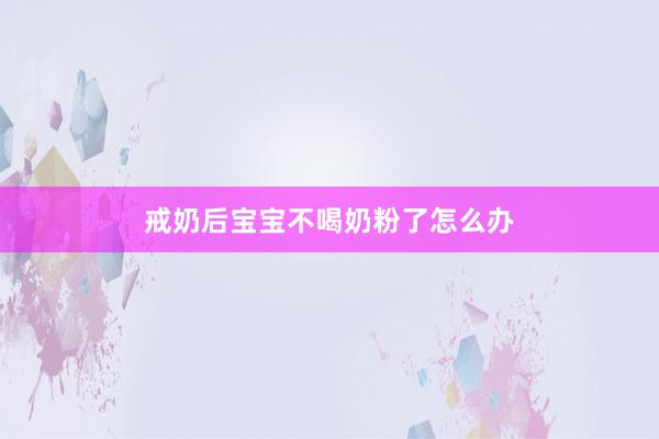 戒奶后宝宝不喝奶粉了怎么办