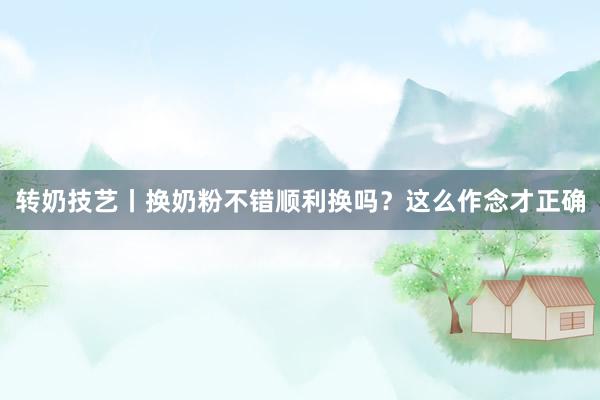 转奶技艺丨换奶粉不错顺利换吗？这么作念才正确