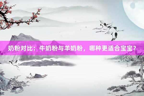 奶粉对比：牛奶粉与羊奶粉，哪种更适合宝宝？