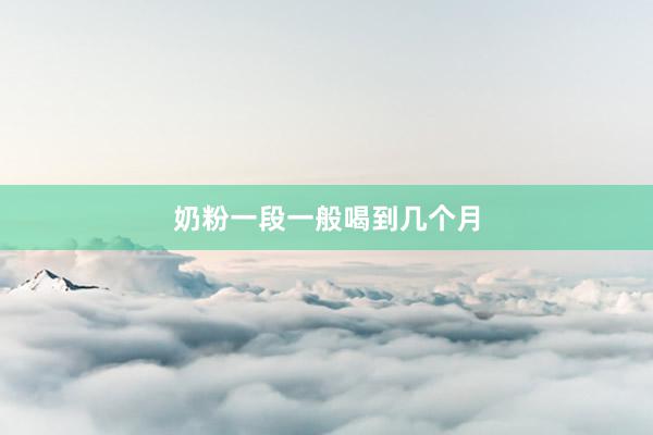 奶粉一段一般喝到几个月