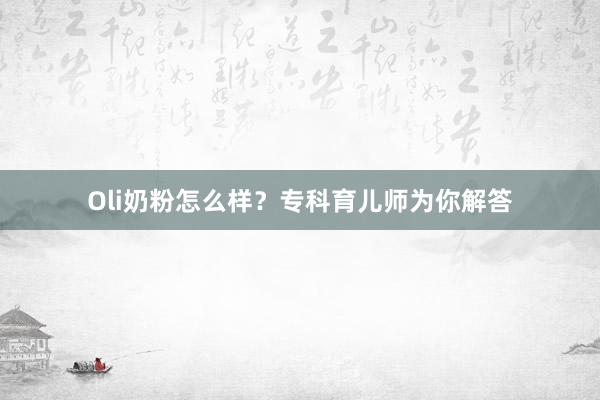 Oli奶粉怎么样？专科育儿师为你解答