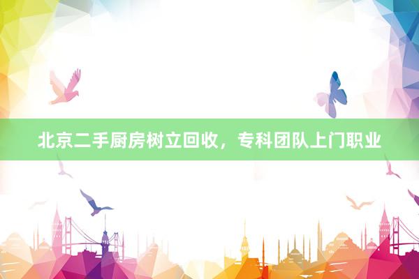 北京二手厨房树立回收，专科团队上门职业