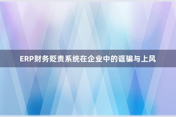 ERP财务贬责系统在企业中的诓骗与上风
