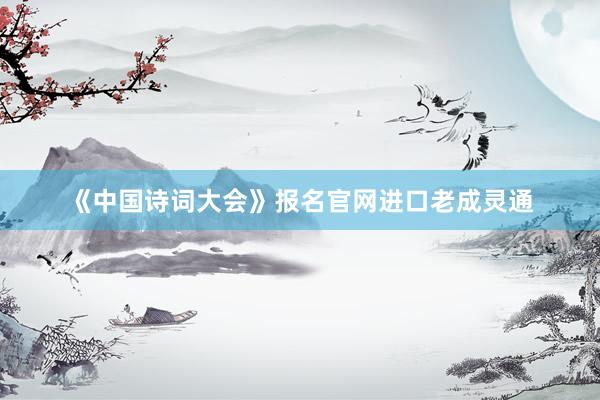 《中国诗词大会》报名官网进口老成灵通