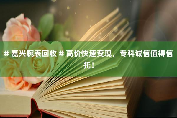 # 嘉兴腕表回收 # 高价快速变现，专科诚信值得信托！