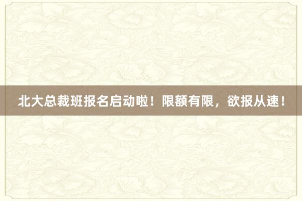 北大总裁班报名启动啦！限额有限，欲报从速！