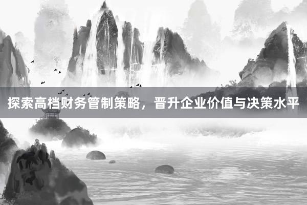 探索高档财务管制策略，晋升企业价值与决策水平