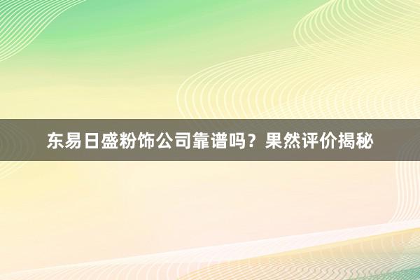 东易日盛粉饰公司靠谱吗？果然评价揭秘