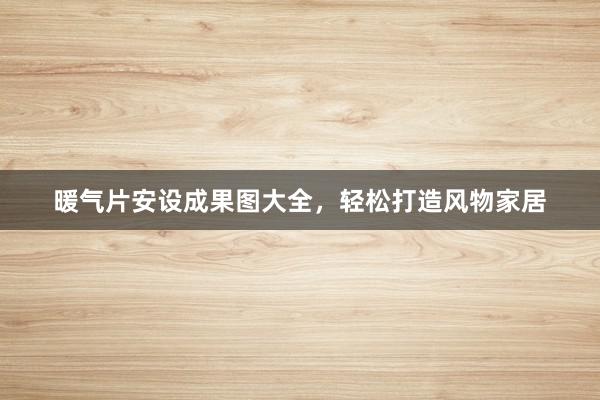 暖气片安设成果图大全，轻松打造风物家居