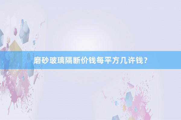 磨砂玻璃隔断价钱每平方几许钱？