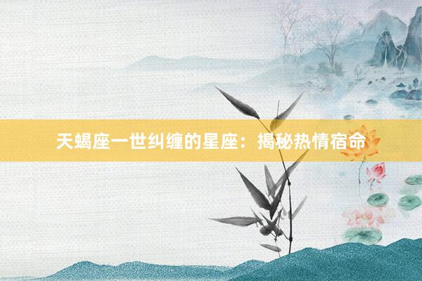 天蝎座一世纠缠的星座：揭秘热情宿命