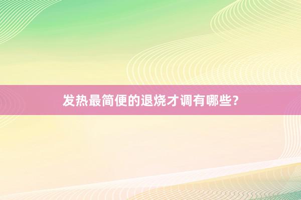 发热最简便的退烧才调有哪些？