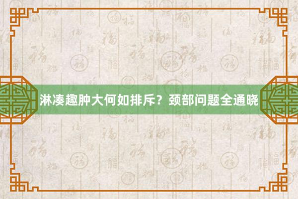 淋凑趣肿大何如排斥？颈部问题全通晓